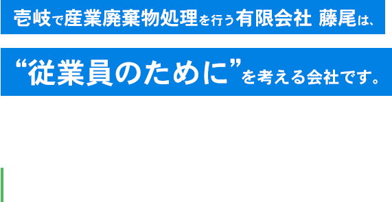 壱岐で産業廃棄物処理を行う有限会社 藤尾は、“従業員のために”を考える会社です。